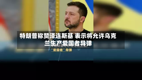 特朗普称赞泽连斯基 表示将允许乌克兰生产爱国者导弹