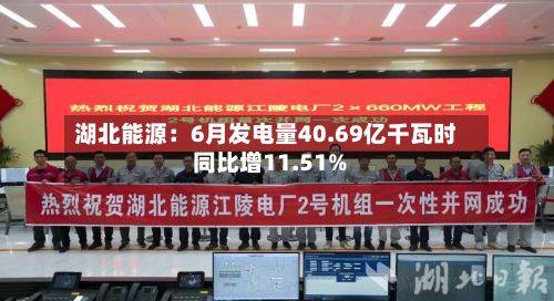 湖北能源:6月发电量40.69亿千瓦时 同比增11.51%