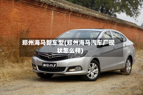 郑州海马新车型(郑州海马汽车厂现状怎么样)-第2张图片