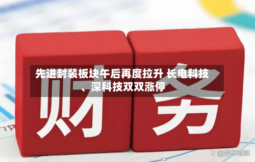 先进封装板块午后再度拉升 长电科技、深科技双双涨停-第2张图片
