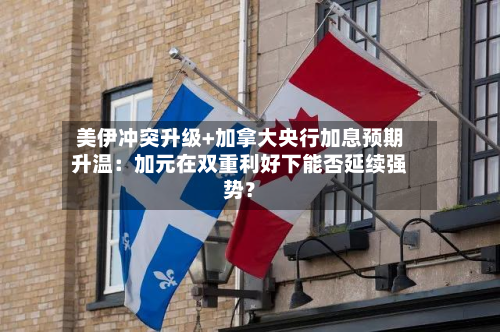 美伊冲突升级+加拿大央行加息预期升温:加元在双重利好下能否延续强势?-第2张图片