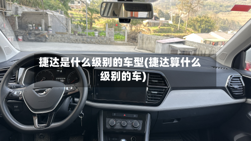 捷达是什么级别的车型(捷达算什么级别的车)