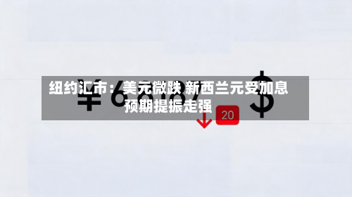 纽约汇市:美元微跌 新西兰元受加息预期提振走强-第3张图片
