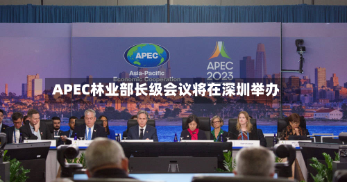 APEC林业部长级会议将在深圳举办