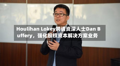 Houlihan Lokey聘请资深人士Dan Buffery，强化股权资本解决方案业务-第2张图片