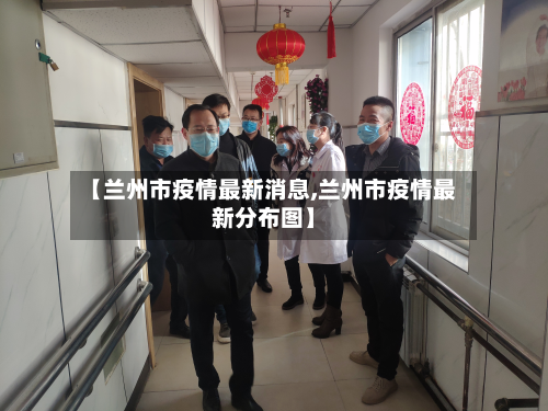 【兰州市疫情最新消息,兰州市疫情最新分布图】-第3张图片