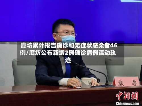 廊坊累计报告确诊和无症状感染者46例/廊坊公布新增2例确诊病例活动轨迹