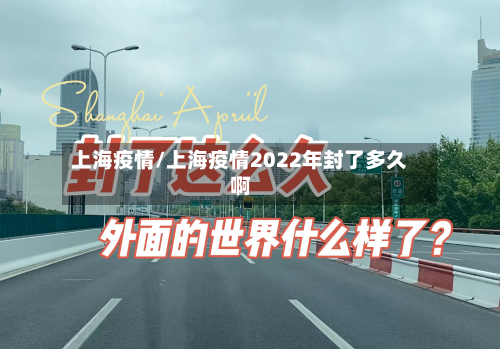 上海疫情/上海疫情2022年封了多久啊