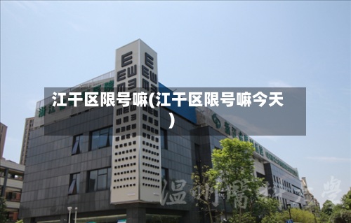 江干区限号嘛(江干区限号嘛今天)-第2张图片