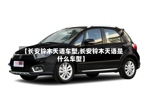 【长安铃木天语车型,长安铃木天语是什么车型】