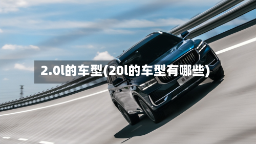 2.0l的车型(20l的车型有哪些)