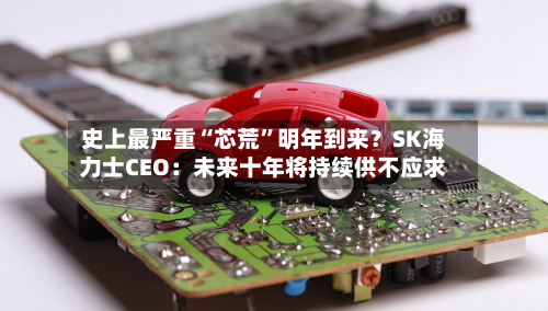 史上最严重“芯荒”明年到来?SK海力士CEO:未来十年将持续供不应求