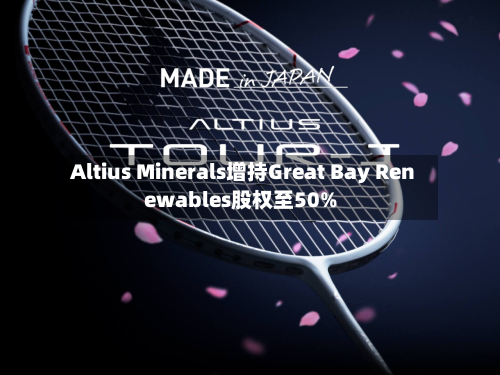 Altius Minerals增持Great Bay Renewables股权至50%