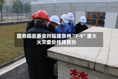 国务院安委会对福建泉州“7·9”重大火灾查处挂牌督办-第2张图片