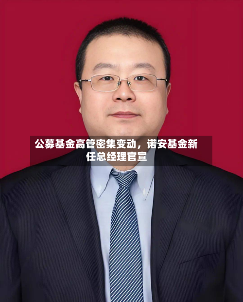 公募基金高管密集变动，诺安基金新任总经理官宣
