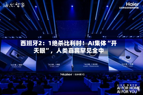 西班牙2：1绝杀比利时！AI集体“开天眼”，人类嘉宾罕见全中