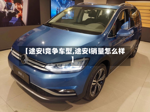 【途安l竞争车型,途安l销量怎么样】-第3张图片