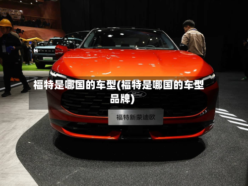 福特是哪国的车型(福特是哪国的车型品牌)-第2张图片
