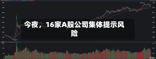 今夜，16家A股公司集体提示风险-第1张图片