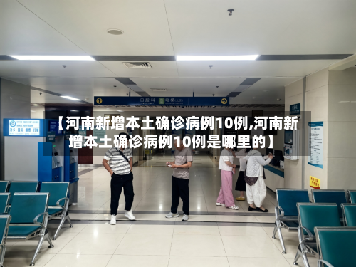 【河南新增本土确诊病例10例,河南新增本土确诊病例10例是哪里的】