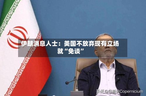 伊朗消息人士：美国不放弃现有立场就“免谈”-第3张图片