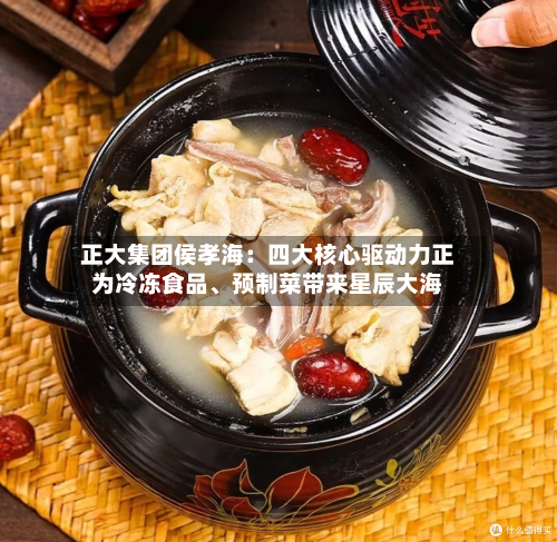 正大集团侯孝海：四大核心驱动力正为冷冻食品	、预制菜带来星辰大海-第3张图片