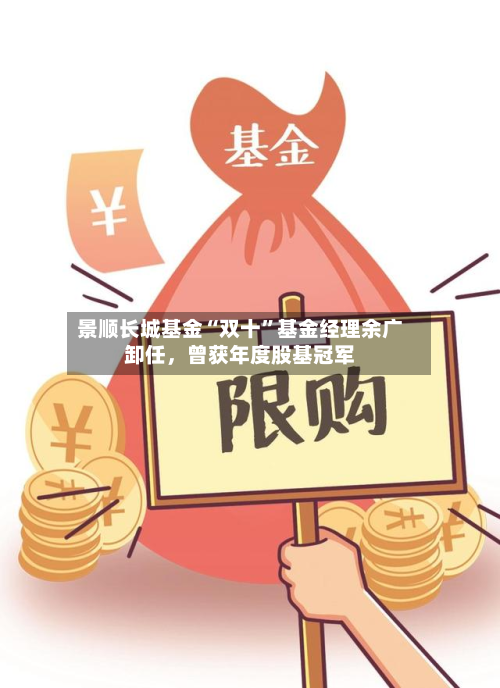 景顺长城基金“双十”基金经理余广卸任，曾获年度股基冠军-第3张图片