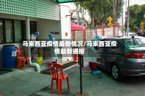 马来西亚疫情最新情况/马来西亚疫情最新通报