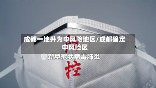 成都一地升为中风险地区/成都确定中风险区-第3张图片