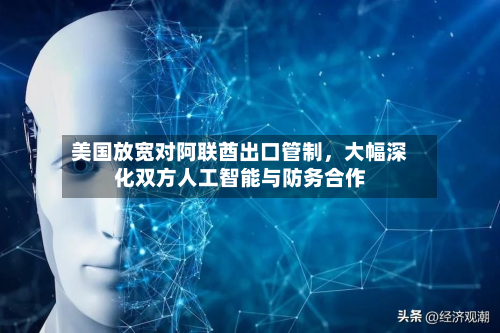 美国放宽对阿联酋出口管制，大幅深化双方人工智能与防务合作