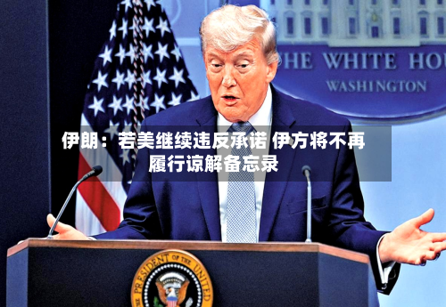 伊朗：若美继续违反承诺 伊方将不再履行谅解备忘录-第3张图片