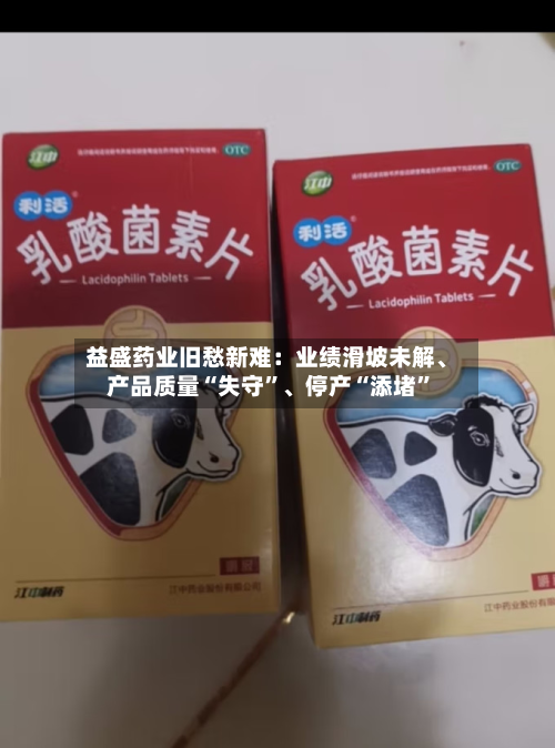 益盛药业旧愁新难：业绩滑坡未解	、产品质量“失守”、停产“添堵”-第3张图片