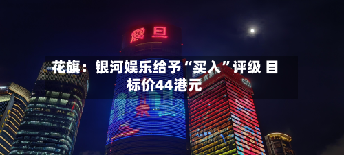 花旗：银河娱乐给予“买入	”评级 目标价44港元-第1张图片
