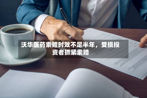 沃华医药索赔时效不足半年，受损投资者抓紧索赔-第2张图片