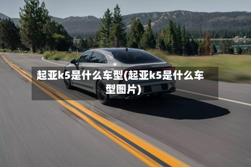 起亚k5是什么车型(起亚k5是什么车型图片)