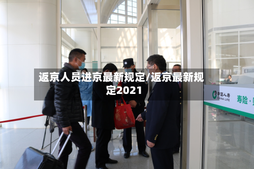 返京人员进京最新规定/返京最新规定2021