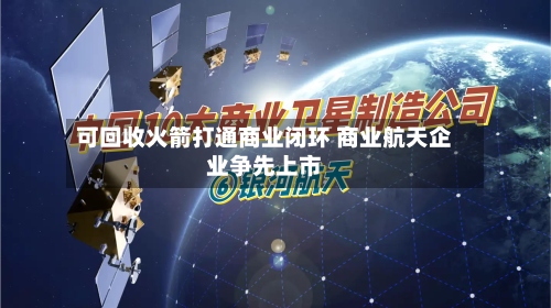 可回收火箭打通商业闭环 商业航天企业争先上市-第2张图片