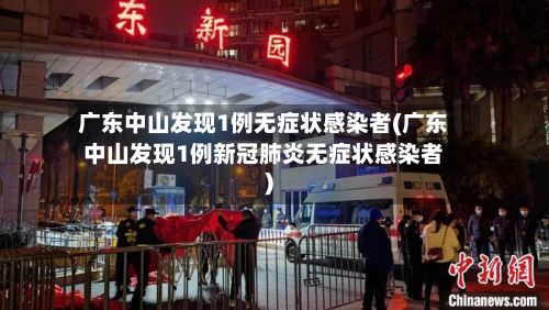 广东中山发现1例无症状感染者(广东中山发现1例新冠肺炎无症状感染者)