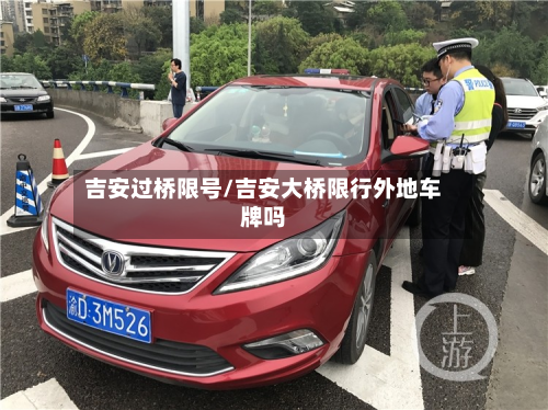 吉安过桥限号/吉安大桥限行外地车牌吗