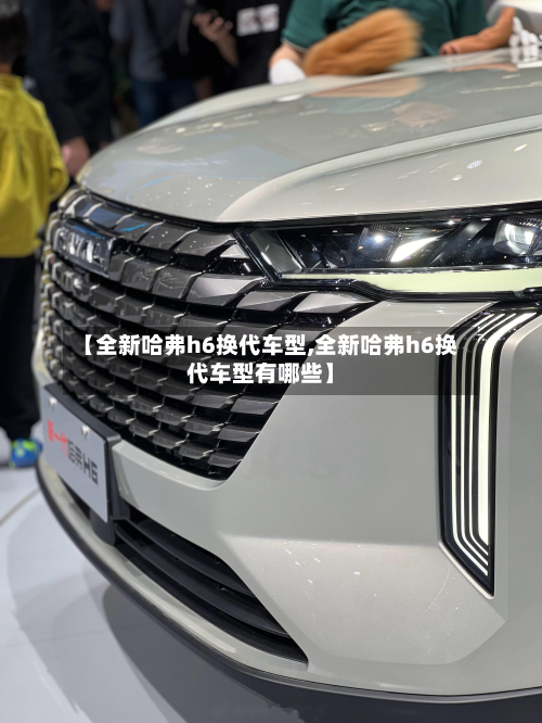 【全新哈弗h6换代车型,全新哈弗h6换代车型有哪些】-第3张图片