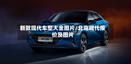 新款现代车型大全图片/北京现代报价及图片