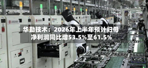 华勤技术：2026年上半年预计归母净利润同比增53.5%至61.5%