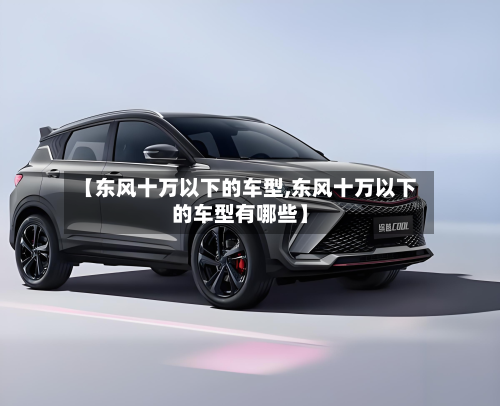 【东风十万以下的车型,东风十万以下的车型有哪些】-第2张图片