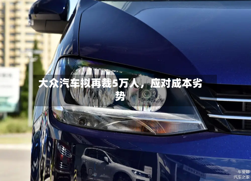 大众汽车拟再裁5万人，应对成本劣势