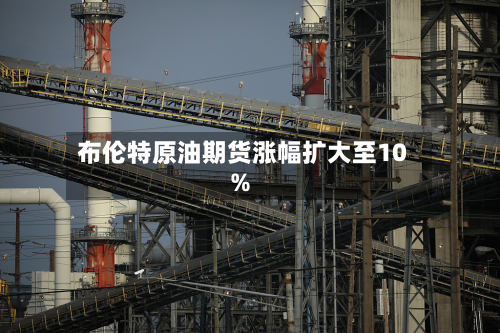布伦特原油期货涨幅扩大至10%-第3张图片