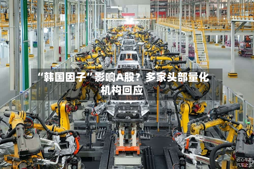 “韩国因子”影响A股？多家头部量化机构回应-第2张图片
