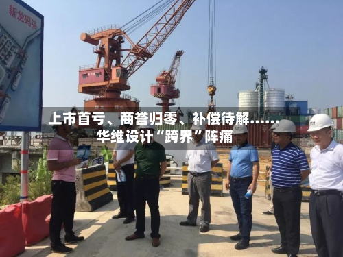 上市首亏、商誉归零	、补偿待解……华维设计“跨界”阵痛-第2张图片