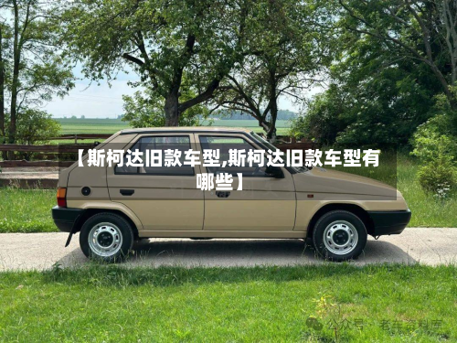 【斯柯达旧款车型,斯柯达旧款车型有哪些】-第2张图片