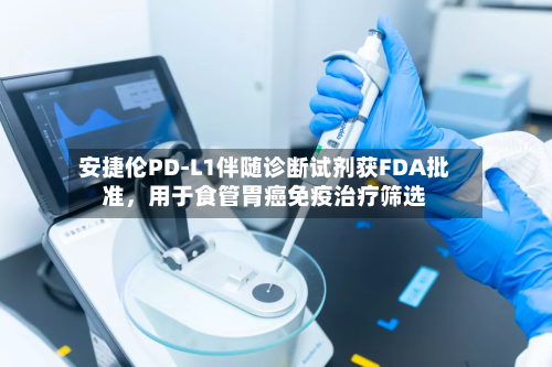 安捷伦PD-L1伴随诊断试剂获FDA批准，用于食管胃癌免疫治疗筛选-第2张图片