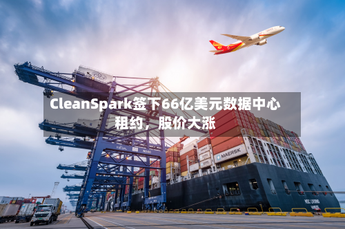 CleanSpark签下66亿美元数据中心租约，股价大涨-第3张图片